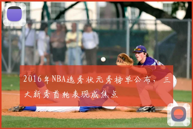 2016年NBA选秀状元秀榜单公布，三大新秀首轮表现成焦点