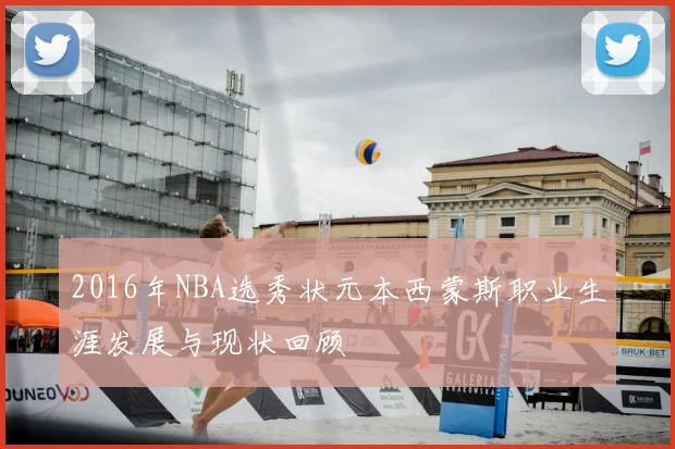 2016年NBA选秀状元本西蒙斯职业生涯发展与现状回顾