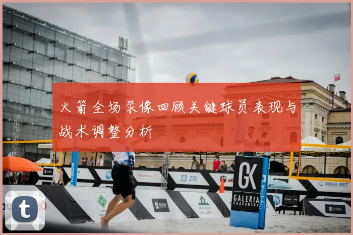火箭全场录像回顾关键球员表现与战术调整分析