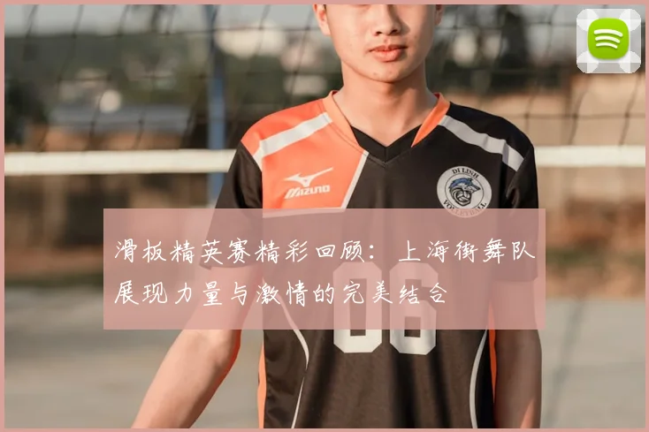 滑板精英赛精彩回顾：上海街舞队展现力量与激情的完美结合