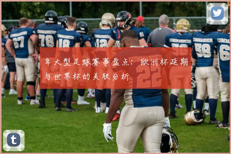 年大型足球赛事盘点:欧洲杯延期与世界杯的关联分析