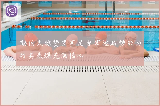 勒伯夫称赞罗塞尼尔掌控局势能力对其表现充满信心