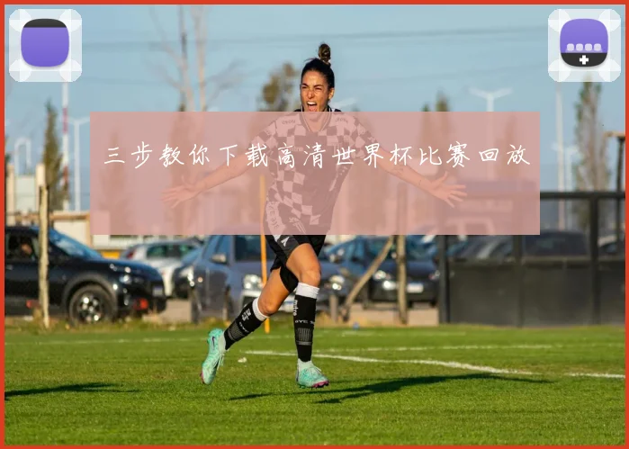 三步教你下载高清世界杯比赛回放