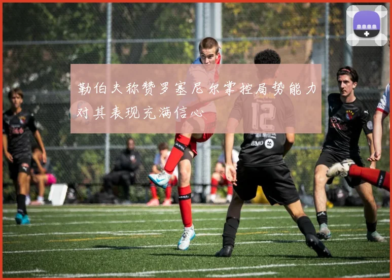 勒伯夫称赞罗塞尼尔掌控局势能力对其表现充满信心