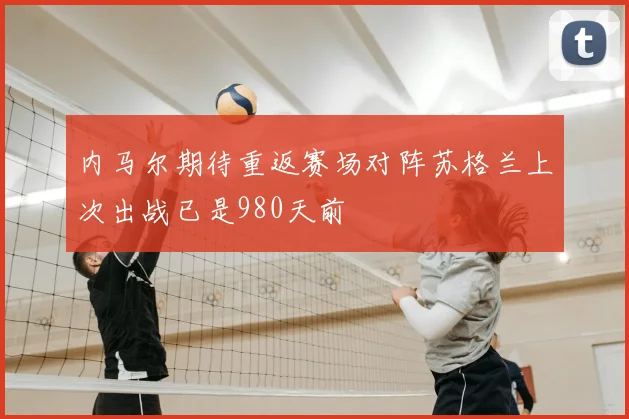 内马尔期待重返赛场对阵苏格兰上次出战已是980天前