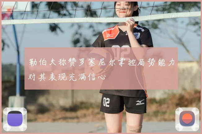 勒伯夫称赞罗塞尼尔掌控局势能力对其表现充满信心