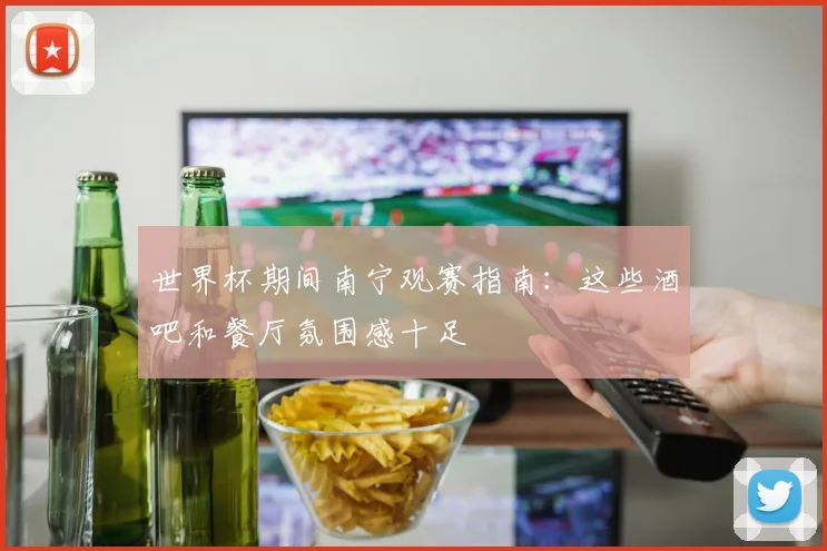 世界杯期间南宁观赛指南：这些酒吧和餐厅氛围感十足