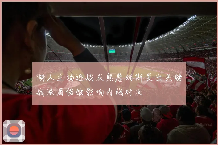 湖人主场迎战灰熊詹姆斯复出关键战浓眉伤缺影响内线对决