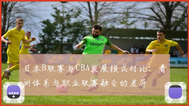 日本B联赛与CBA发展模式对比:青训体系与职业联赛融合的差异