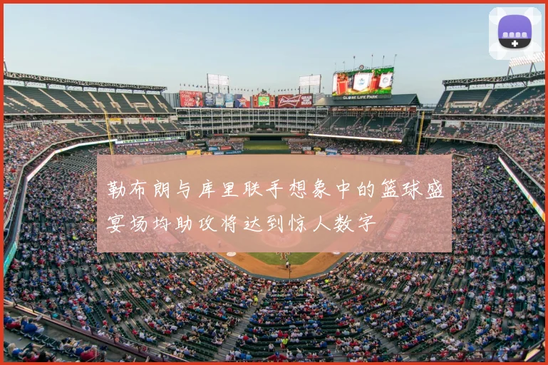 勒布朗与库里联手想象中的篮球盛宴场均助攻将达到惊人数字