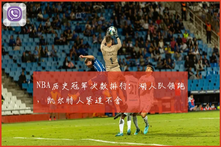 NBA历史冠军次数排行：湖人队领跑，凯尔特人紧追不舍