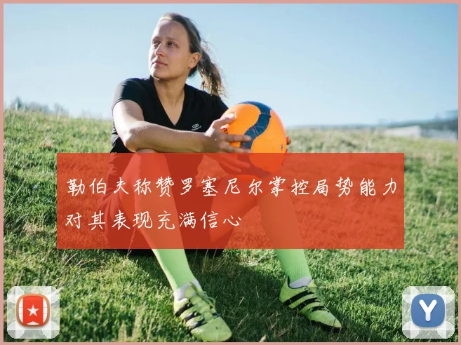 勒伯夫称赞罗塞尼尔掌控局势能力对其表现充满信心