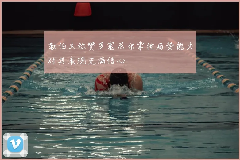 勒伯夫称赞罗塞尼尔掌控局势能力对其表现充满信心