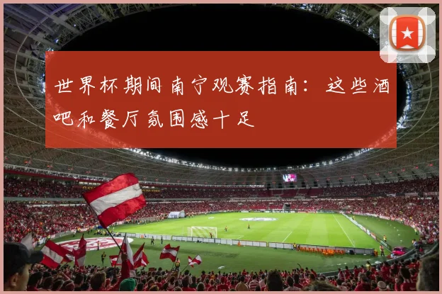 世界杯期间南宁观赛指南：这些酒吧和餐厅氛围感十足