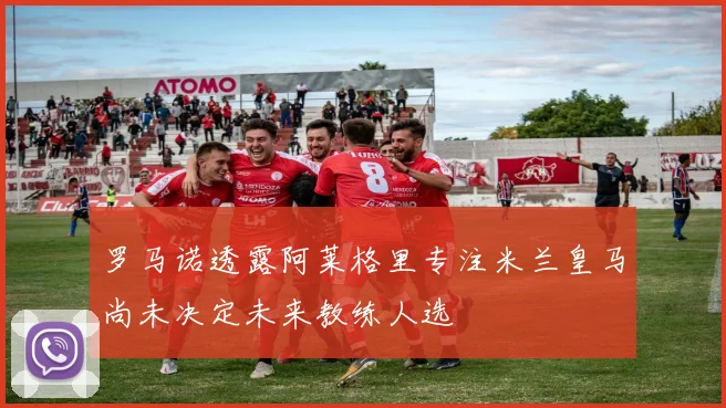 罗马诺透露阿莱格里专注米兰皇马尚未决定未来教练人选