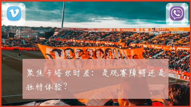 聚焦卡塔尔时差:是观赛障碍还是独特体验?
