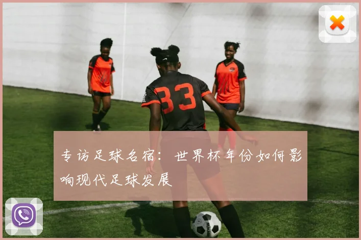 专访足球名宿：世界杯年份如何影响现代足球发展