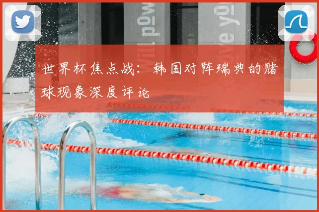 世界杯焦点战：韩国对阵瑞典的赌球现象深度评论