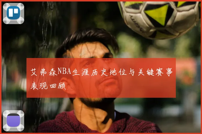 艾弗森NBA生涯历史地位与关键赛事表现回顾