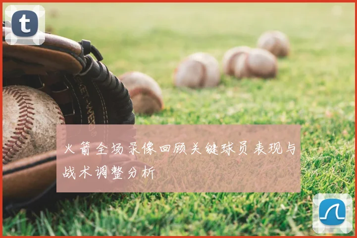 火箭全场录像回顾关键球员表现与战术调整分析