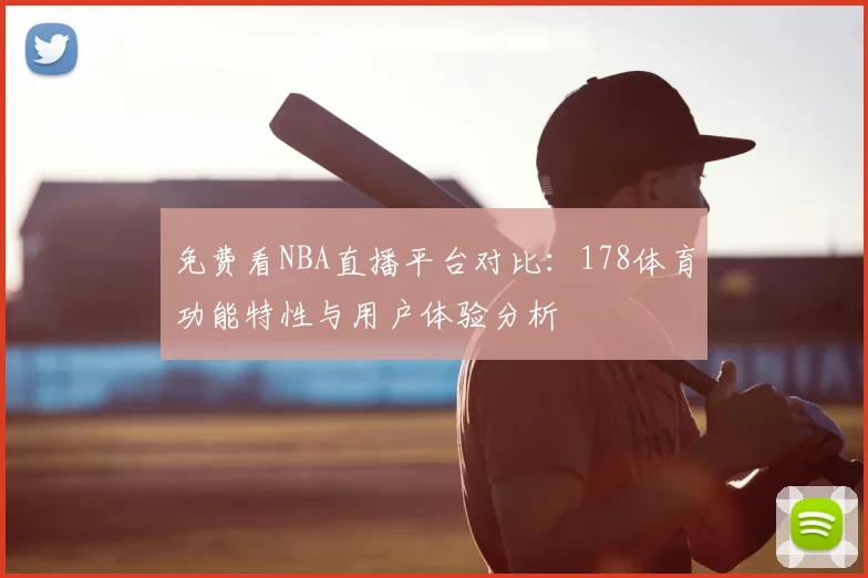 免费看NBA直播平台对比:178体育功能特性与用户体验分析