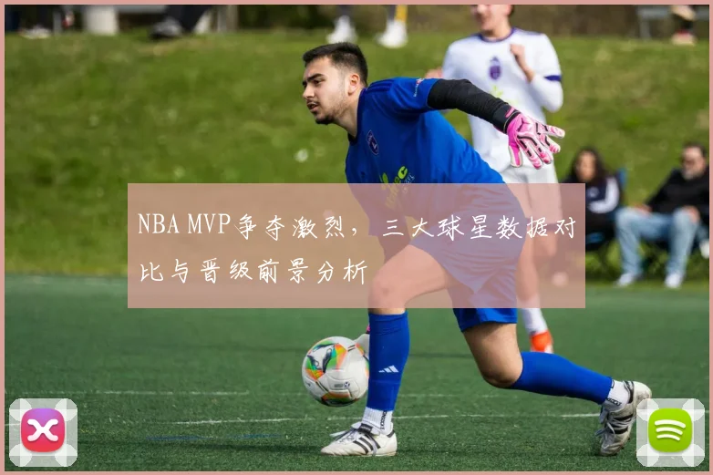 NBA MVP争夺激烈,三大球星数据对比与晋级前景分析