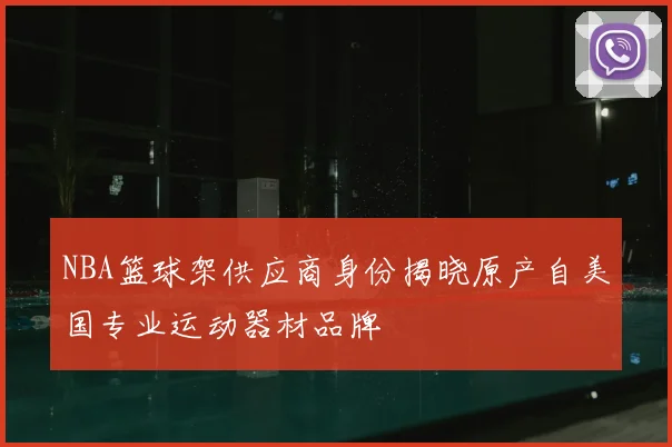 NBA篮球架供应商身份揭晓原产自美国专业运动器材品牌