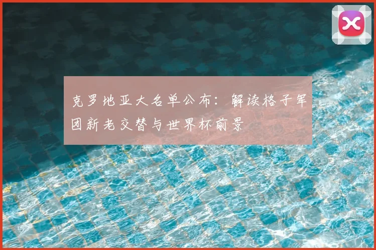 克罗地亚大名单公布：解读格子军团新老交替与世界杯前景