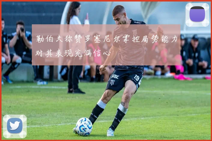 勒伯夫称赞罗塞尼尔掌控局势能力对其表现充满信心