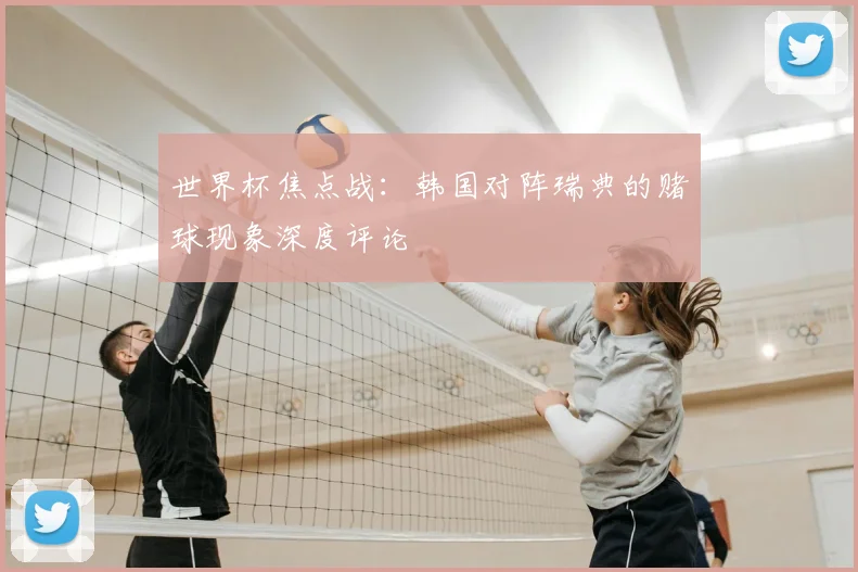 世界杯焦点战:韩国对阵瑞典的赌球现象深度评论