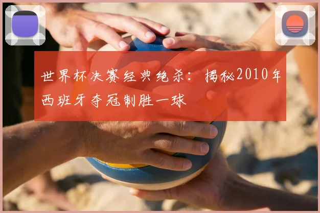 世界杯决赛经典绝杀：揭秘2010年西班牙夺冠制胜一球