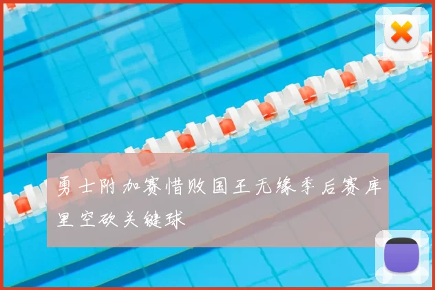 勇士附加赛惜败国王无缘季后赛库里空砍关键球