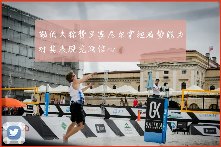 勒伯夫称赞罗塞尼尔掌控局势能力对其表现充满信心