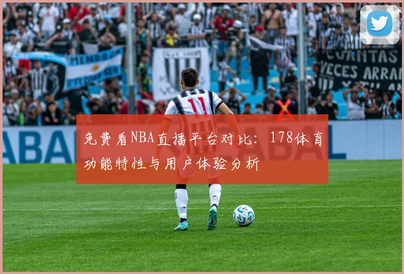 免费看NBA直播平台对比:178体育功能特性与用户体验分析