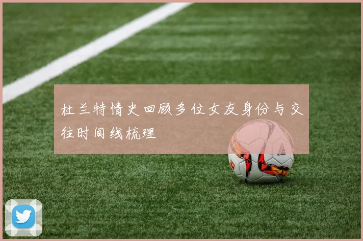 杜兰特情史回顾多位女友身份与交往时间线梳理