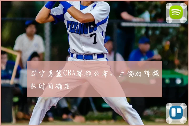 辽宁男篮CBA赛程公布,主场对阵强队时间确定