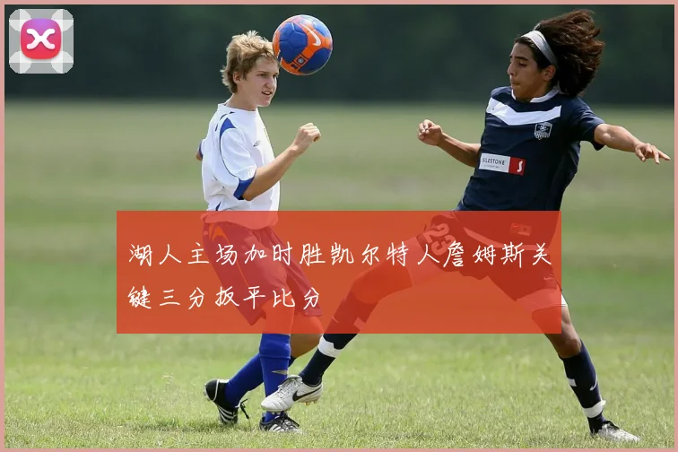 湖人主场加时胜凯尔特人詹姆斯关键三分扳平比分