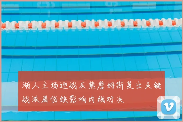 湖人主场迎战灰熊詹姆斯复出关键战浓眉伤缺影响内线对决