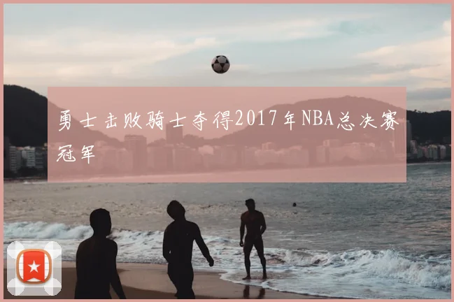 勇士击败骑士夺得2017年NBA总决赛冠军