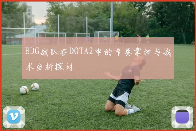 EDG战队在DOTA2中的节奏掌控与战术分析探讨