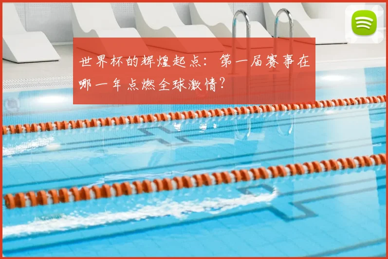 世界杯的辉煌起点：第一届赛事在哪一年点燃全球激情？