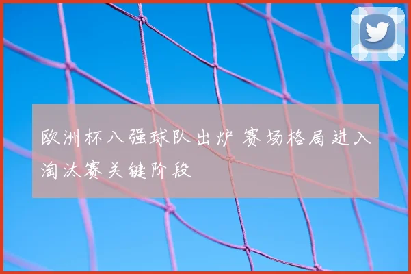 欧洲杯八强球队出炉 赛场格局进入淘汰赛关键阶段
