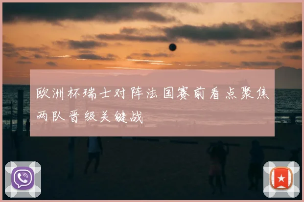欧洲杯瑞士对阵法国赛前看点聚焦两队晋级关键战