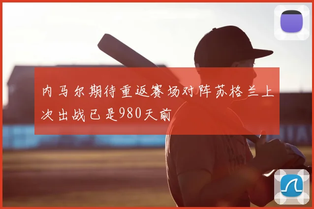 内马尔期待重返赛场对阵苏格兰上次出战已是980天前