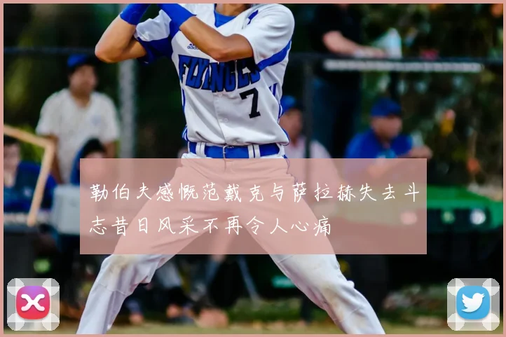 勒伯夫感慨范戴克与萨拉赫失去斗志昔日风采不再令人心痛