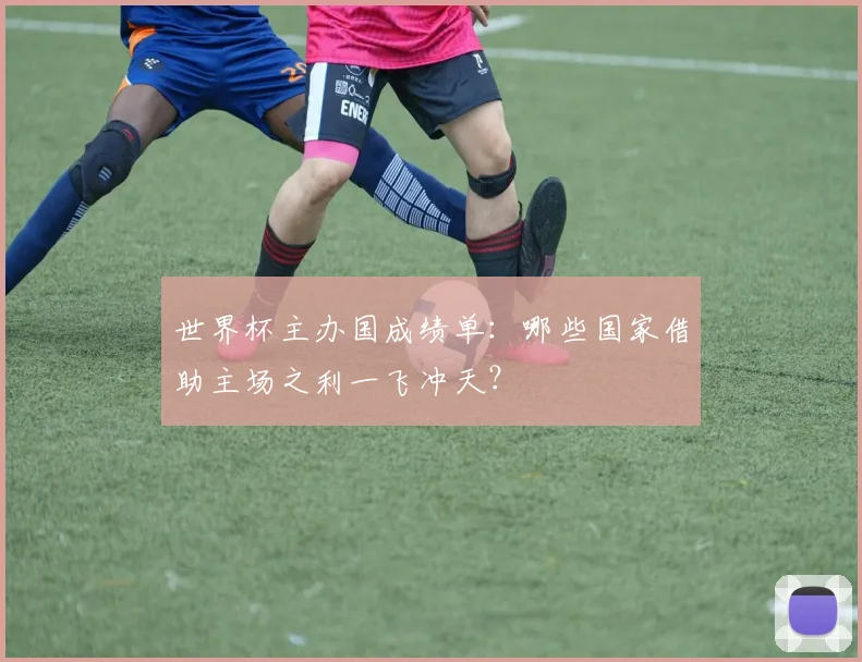 世界杯主办国成绩单:哪些国家借助主场之利一飞冲天?