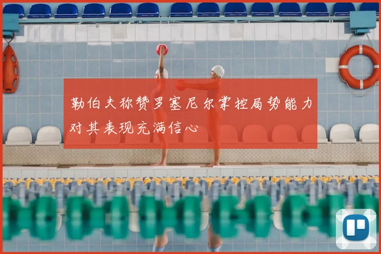 勒伯夫称赞罗塞尼尔掌控局势能力对其表现充满信心