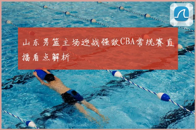 山东男篮主场迎战强敌CBA常规赛直播看点解析
