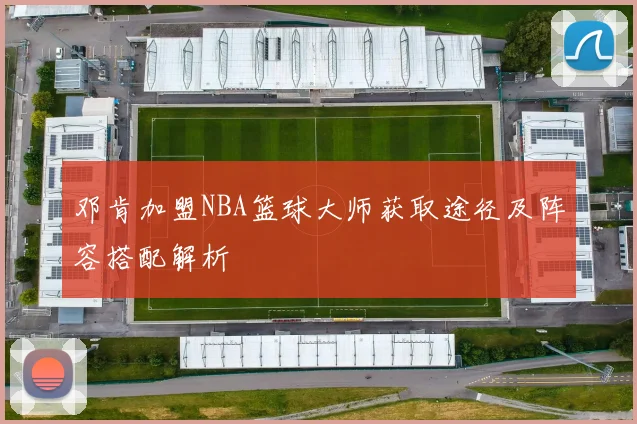 邓肯加盟NBA篮球大师获取途径及阵容搭配解析