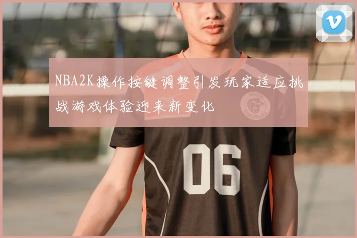 NBA2K操作按键调整引发玩家适应挑战游戏体验迎来新变化